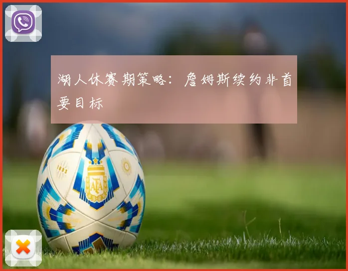 湖人休赛期策略：詹姆斯续约非首要目标