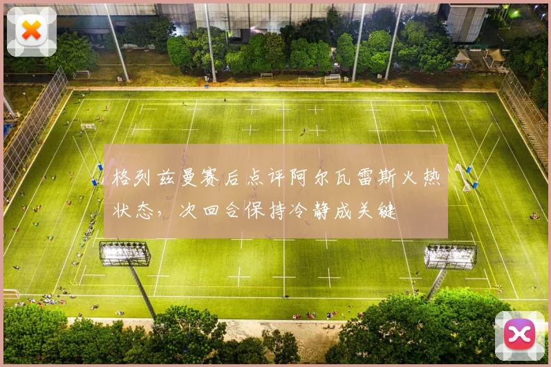 格列兹曼赛后点评阿尔瓦雷斯火热状态,次回合保持冷静成关键