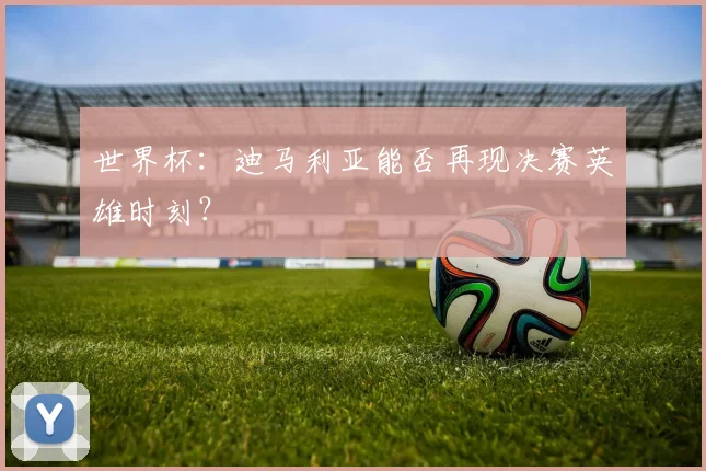 世界杯:迪马利亚能否再现决赛英雄时刻?