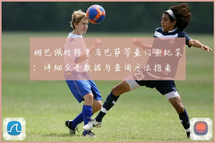 姆巴佩对阵皇马巴萨等豪门全纪录：详细交手数据与查询方法指南