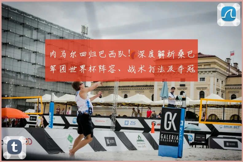 内马尔回归巴西队！深度解析桑巴军团世界杯阵容、战术打法及夺冠前景