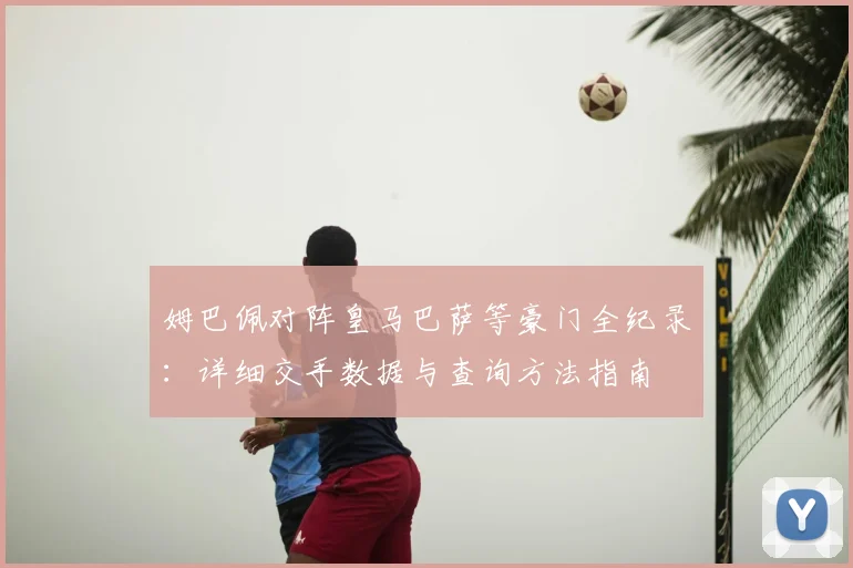 姆巴佩对阵皇马巴萨等豪门全纪录：详细交手数据与查询方法指南