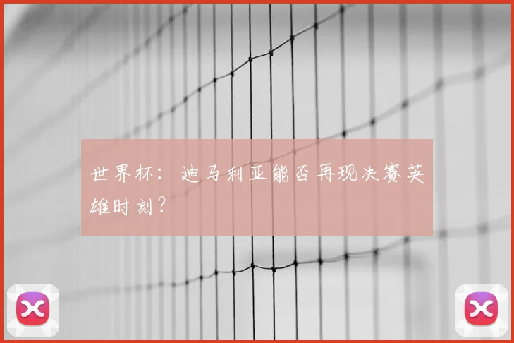 世界杯:迪马利亚能否再现决赛英雄时刻?
