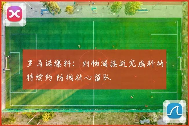 罗马诺爆料：利物浦接近完成科纳特续约 防线核心留队