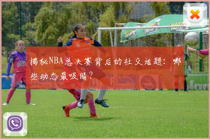 揭秘NBA总决赛背后的社交话题:哪些动态最吸睛?