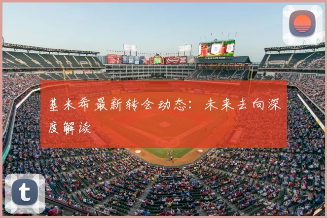 基米希最新转会动态:未来去向深度解读