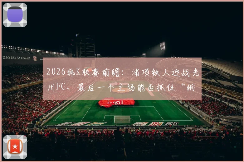 2026韩K联赛前瞻:浦项铁人迎战光州FC,最后一个主场能否抓住“纸糊防线”抢分?