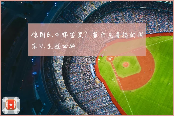 德国队中锋答案？菲尔克鲁格的国家队生涯回顾