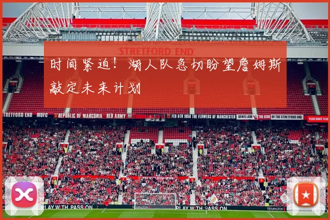 时间紧迫！湖人队急切盼望詹姆斯敲定未来计划