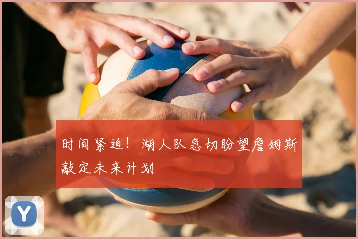 时间紧迫!湖人队急切盼望詹姆斯敲定未来计划