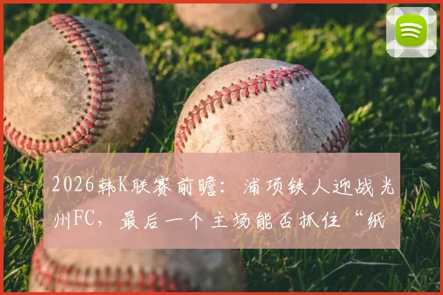 2026韩K联赛前瞻：浦项铁人迎战光州FC，最后一个主场能否抓住“纸糊防线”抢分？